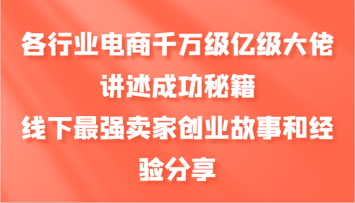 各行业电商千万级亿级大佬讲述成功秘籍，线下最强卖家创业故事和经验分享-网创资源