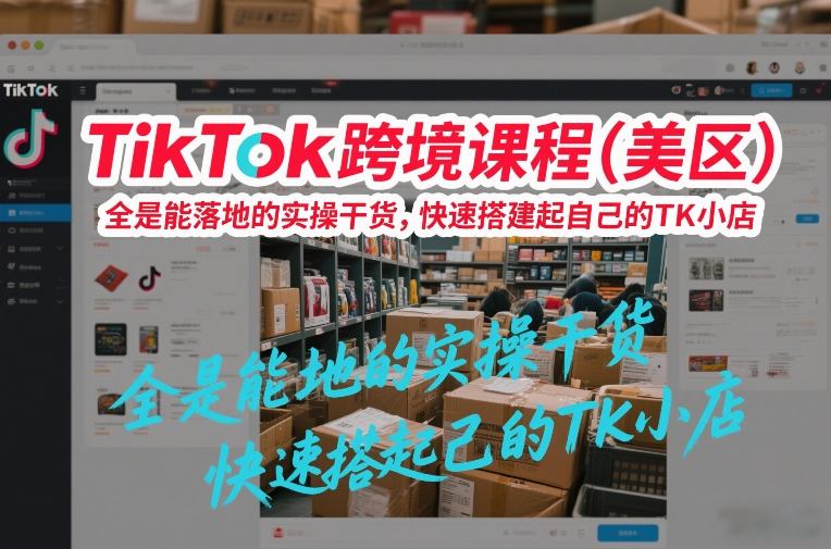 TikTok跨境课程(美区)，全是能落地的实操干货，快速搭建起自己的TK小店-网创资源
