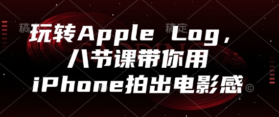 玩转Apple Log，八节课带你用iPhone拍出电影感-网创资源