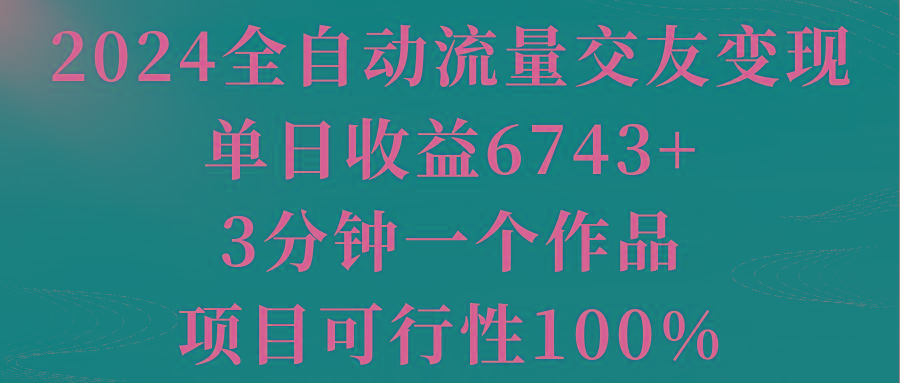 2024全自动流量交友变现，单日收益6743+，3分钟一个作品，项目可行性100%-网创资源
