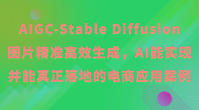 AIGC-Stable Diffusion图片精准高效生成，AI能实现并能真正落地的电商应用案例-网创资源