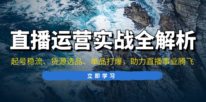 直播运营实战全解析：起号稳流、货源选品、单品打爆，助力直播事业腾飞-网创资源