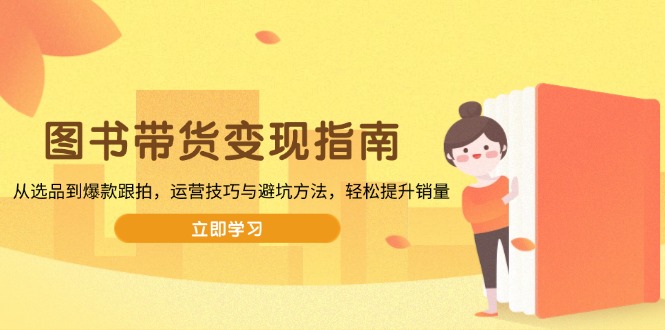 图书带货变现指南，从选品到爆款跟拍，运营技巧与避坑方法，轻松提升销量-网创资源