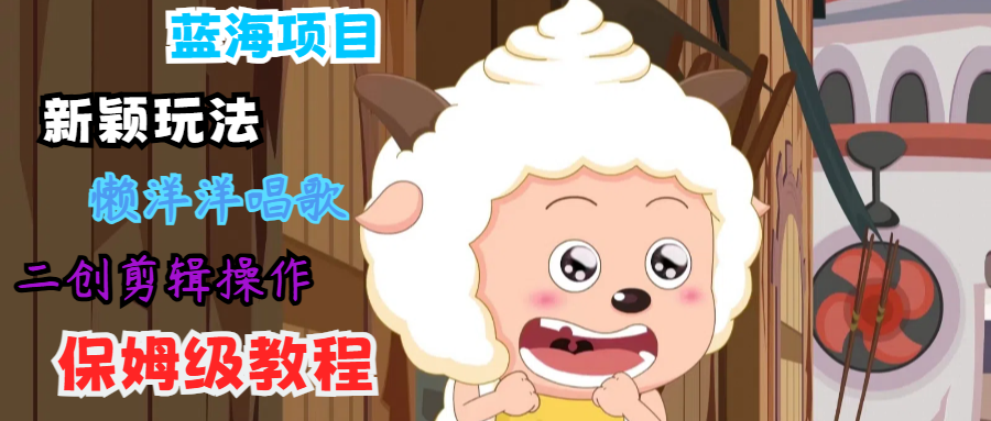 蓝海项目新颖玩法，懒洋洋唱歌 搬运剪辑操作，保姆级教程-网创资源