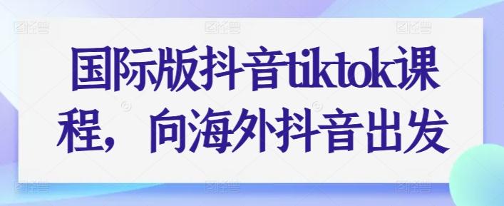 国际版抖音tiktok课程，向海外抖音出发-网创资源