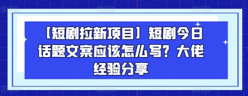 【短剧拉新项目】短剧今日话题文案应该怎么写？大佬经验分享-网创资源