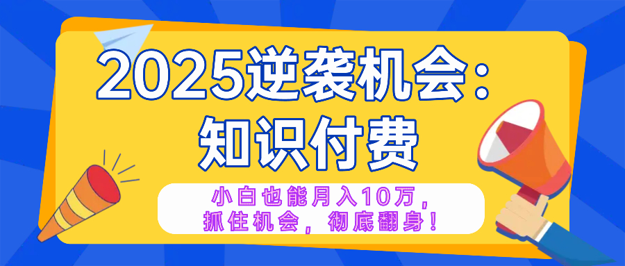 2025逆袭项目——知识付费，小白也能月入10万年入百万，抓住机会彻底翻...-网创资源