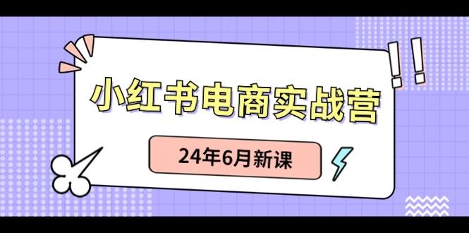小红书电商实战营：小红书笔记带货和无人直播，24年6月新课-网创资源