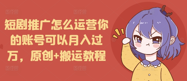 短剧推广怎么运营你的账号可以月入过万，原创+搬运教程-网创资源