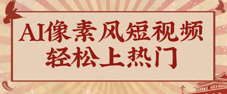 爆火1000万！AI像素风短视频制作方法，轻松上热门收割流量！完整保姆级教程！-网创资源