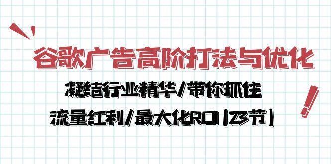 谷歌广告高阶打法与优化，凝结行业精华/带你抓住流量红利/最大化ROI(23节-网创资源