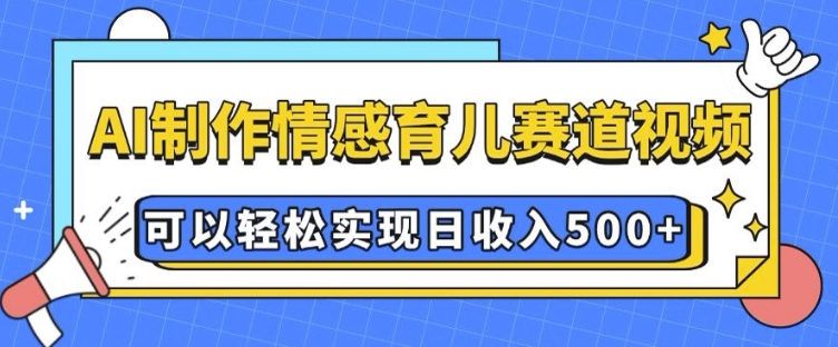 AI 制作情感育儿赛道视频，可以轻松实现日收入5张【揭秘】-网创资源