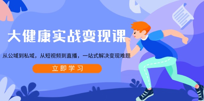 大健康实战变现课：从公域到私域，从短视频到直播，一站式解决变现难题-网创资源