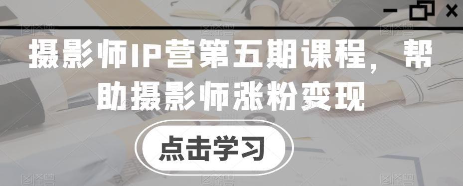 摄影师IP营第五期课程，帮助摄影师涨粉变现-网创资源