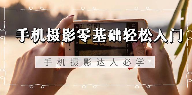 手机摄影零基础轻松入门，手机摄影-达人必学，不限手机品牌-无水印课程-网创资源