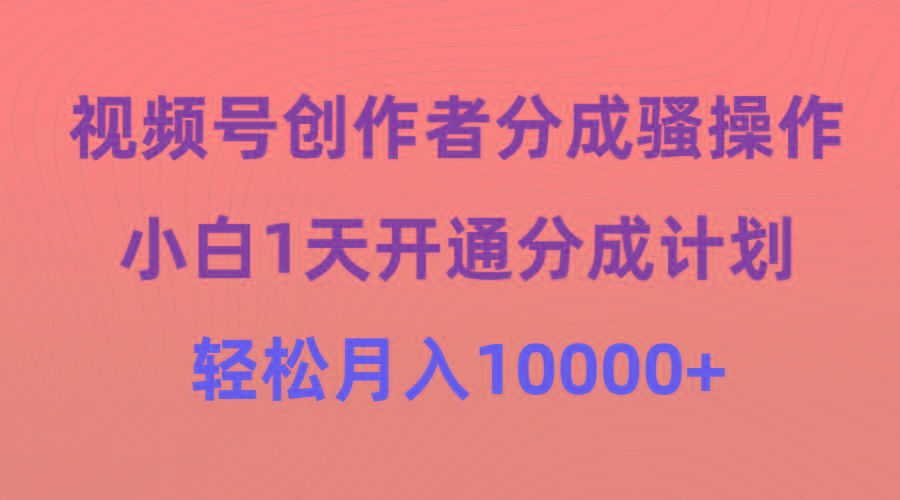 (9656期)视频号创作者分成骚操作，小白1天开通分成计划，轻松月入10000+-网创资源