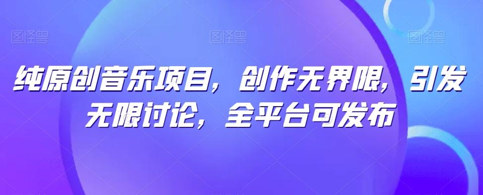 纯原创音乐项目，创作无界限，引发无限讨论，全平台可发布【揭秘】-网创资源