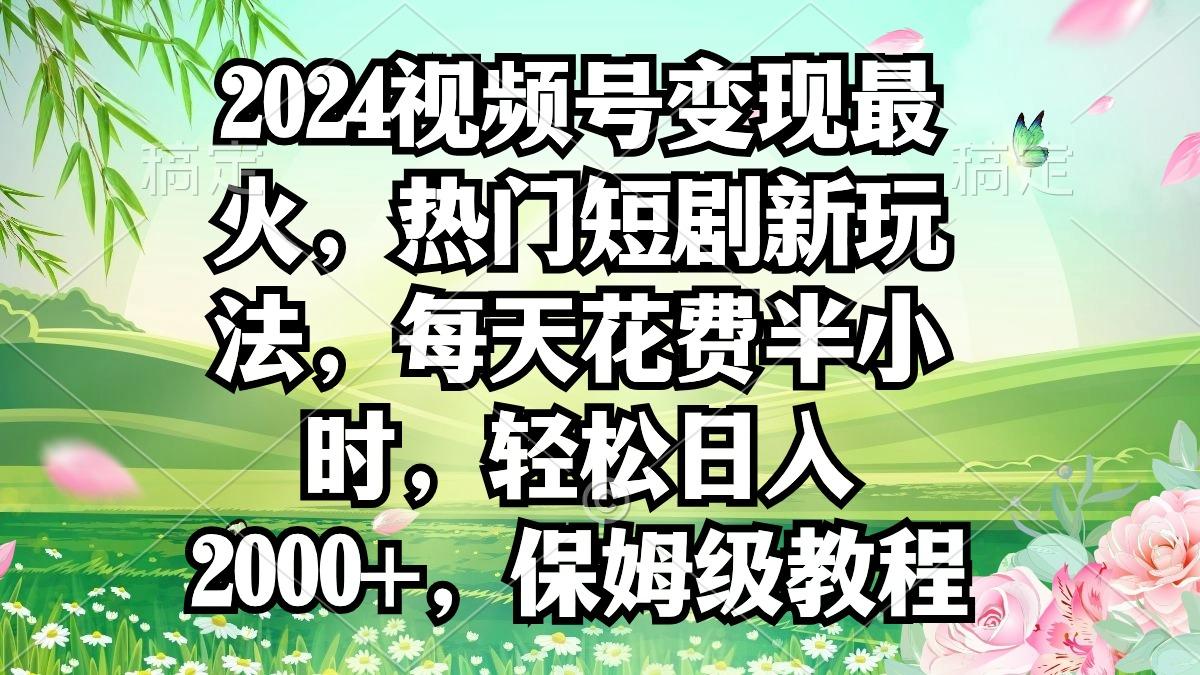 2024视频号变现最火，热门短剧新玩法，每天花费半小时，轻松日入2000+，...-网创资源