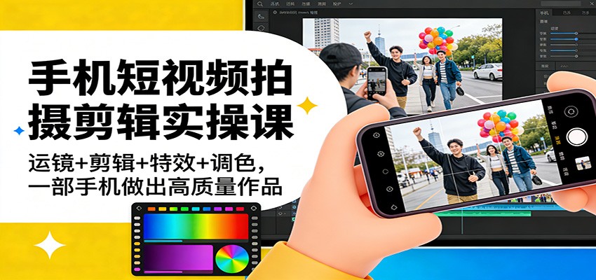 手机短视频拍摄剪辑实操课：运镜+剪辑+特效+调色，一部手机做出高质量作品-网创资源