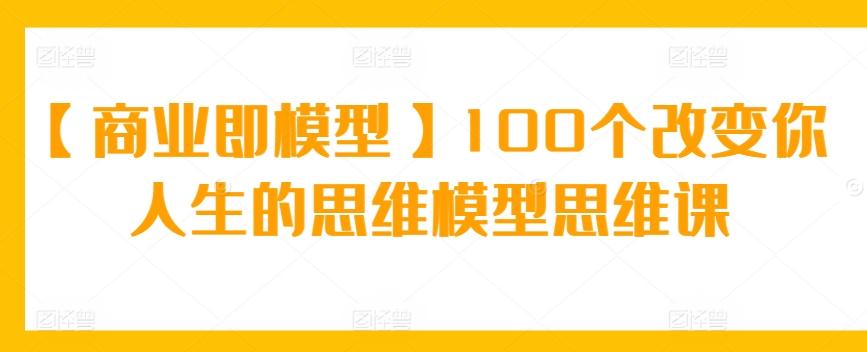 【商业即模型】100个改变你人生的思维模型思维课-网创资源