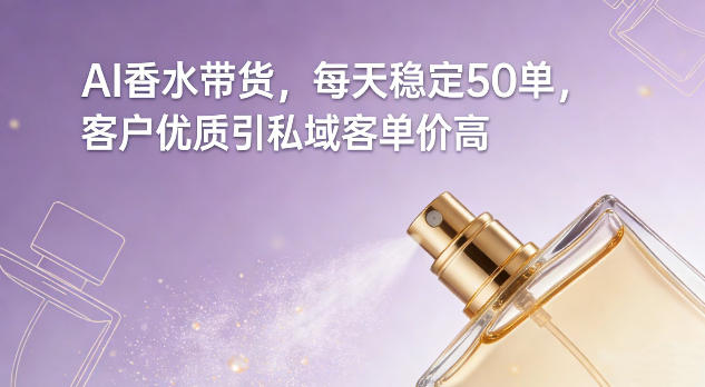 AI香水带货，每天稳定50单，客户优质引私域客单价高-网创资源