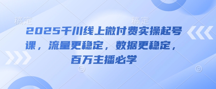 2025千川线上微付费实操起号课，流量更稳定，数据更稳定，百万主播必学-网创资源
