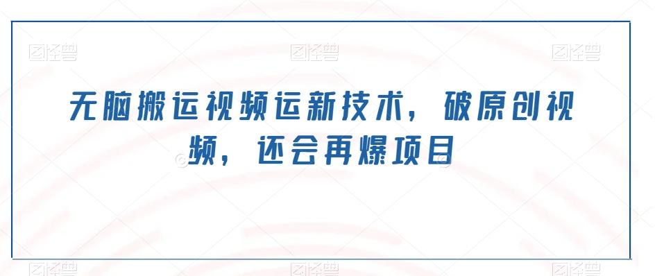 无脑搬运视频运新技术，破原创视频，还会再爆项目-网创资源