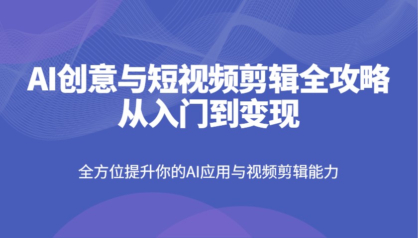 AI创意与短视频剪辑全攻略从入门到变现，全方位提升你的AI应用与视频剪辑能力-网创资源