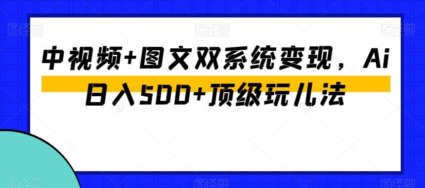 中视频+图文双系统变现，Ai日入500+顶级玩儿法-网创资源