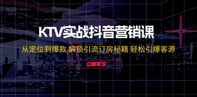 KTV实战抖音营销课：从定位到爆款 解锁引流订房秘籍 轻松引爆客源-无水印-网创资源