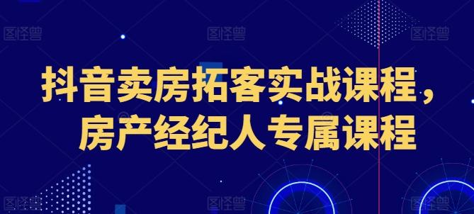 抖音卖房拓客实战课程，房产经纪人专属课程-网创资源