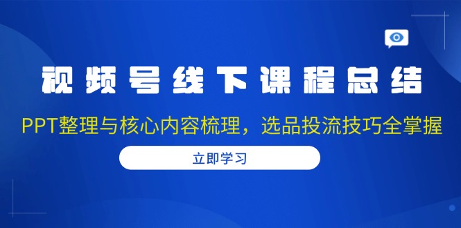 视频号线下课程总结：PPT整理与核心内容梳理，选品投流技巧全掌握-网创资源