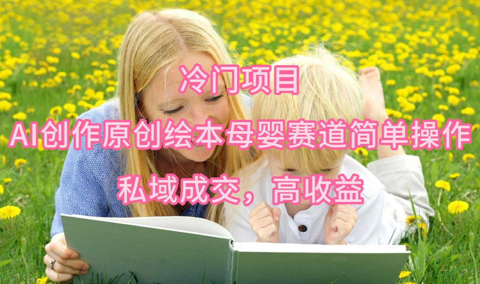 (9726期)冷门项目，AI创作原创绘本母婴赛道简单操作，私域成交，高收益-网创资源