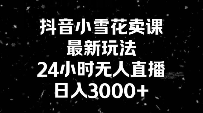 抖音小雪花卖课，24小时无人直播，日入3000+，小白也能轻松操作-网创资源