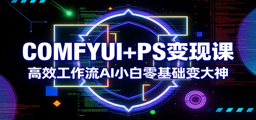 COMFYUI+PS变现课：高效工作流AI小白零基础变大神-网创资源