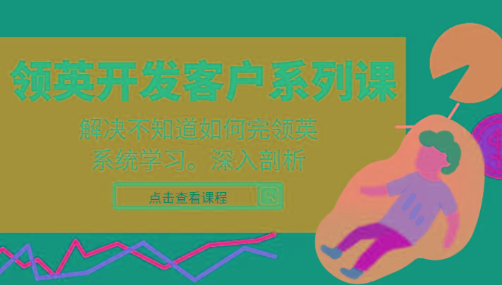 领英开发客户系列课，课程精讲解决不知道如何完领英，系统学习，深入剖析-网创资源