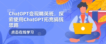 ChatGPT变现精英班，探索使用ChatGPT拓宽搞钱思路-网创资源