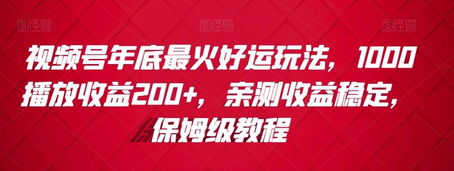 视频号年底最火好运玩法，1000播放收益200+，亲测收益稳定，保姆级教程-网创资源