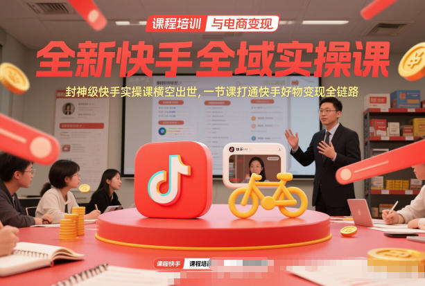 全新快手全域实操课，封神级快手实操课横空出世，一节课打通快手好物变现全链路-网创资源