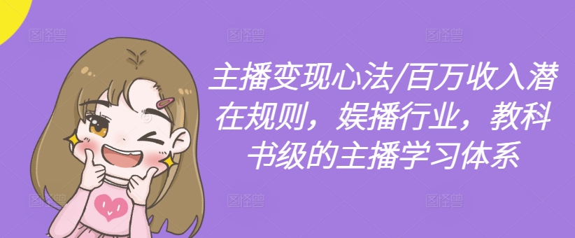 主播变现心法/百万收入潜在规则，娱播行业，教科书级的主播学习体系-网创资源