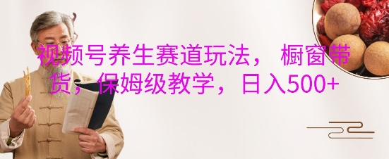 视频号养生赛道玩法， 橱窗带货，保姆级教学，日入5张-网创资源