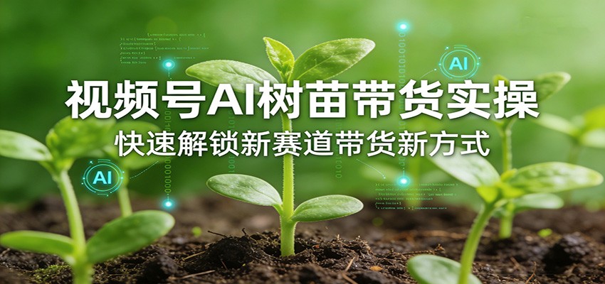 视频号AI树苗带货实操，快速解锁新赛道带货新方式-网创资源