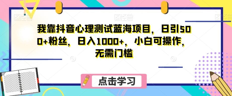 我靠抖音心理测试蓝海项目，日引500+粉丝，日入1000+，小白可操作，无需门槛（附3G素材）-网创资源