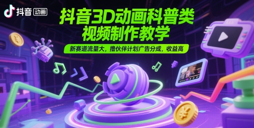 抖音3D动画科普类视频制作教学，新赛道流量大，撸伙伴计划广告分成，收益高-网创资源