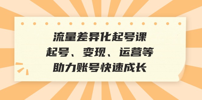 流量差异化起号课：起号、变现、运营等，助力账号快速成长-网创资源
