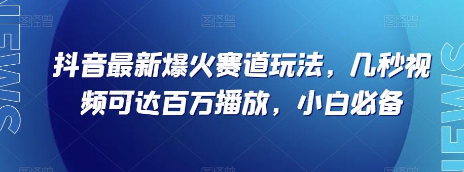 抖音最新爆火赛道玩法，几秒视频可达百万播放，小白必备（附素材）【揭秘】-网创资源