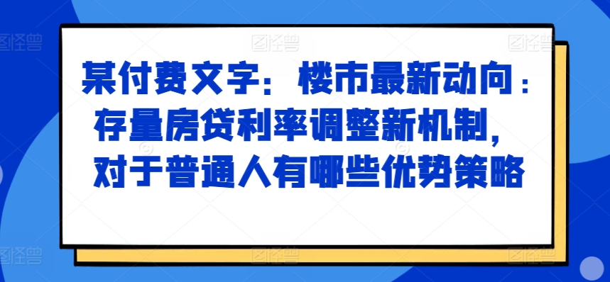 某付费文章：楼市最新动向，存量房贷利率调整新机制，对于普通人有哪些优势策略-网创资源