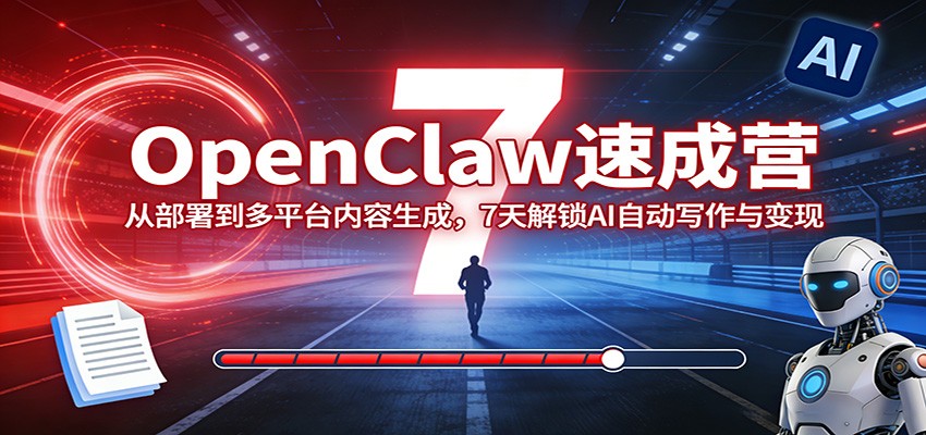 OpenClaw速成营：从部署到多平台内容生成，7天解锁AI自动写作与变现-网创资源