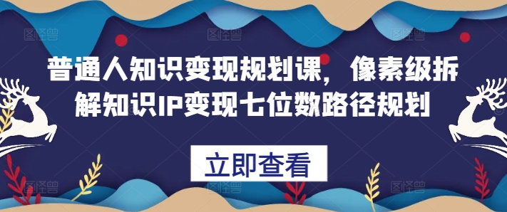 普通人知识变现规划课，像素级拆解知识IP变现七位数路径规划-网创资源