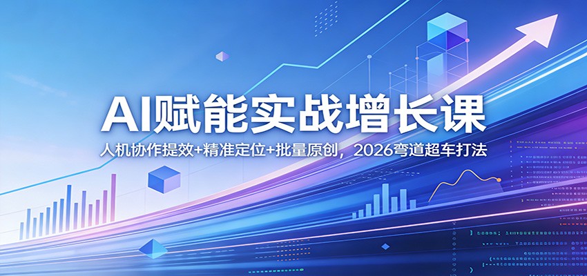 AI赋能实战增长课：人机协作提效+精准定位+批量原创，2026弯道超车打法-网创资源